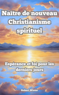 Naître de Nouveau: Christianisme spirituel L'espoir et la foi dans les derniers jours by Robert Winter