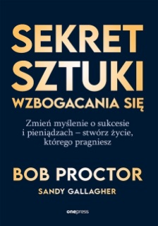 Sekret sztuki wzbogacania się. Zmień myślenie o sukcesie i pieniądzach - stwórz życie, którego pragniesz by Bob Proctor & Sandy Gallagher