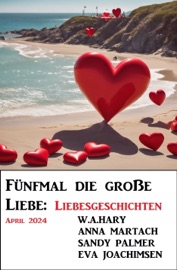 Fünfmal die große Liebe: Liebesgeschichten April 2024 - Sandy Palmer, W. A. Hary, Eva Joachimsen & Anna Martach