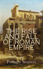 The Rise and Fall of Roman Empire: 15 Primary Sources - Livy, Tacitus, Ammianus Marcellinus, Suetonius, Plutarch, Polybius, Sallust, Julius Caesar, Flavius Josephus & Strabo