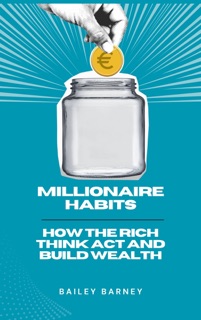 Millionaire Habits: How the Rich Think, Act, and Build Wealth by Bailey Barney