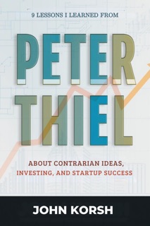 9 Lessons I Learned from Peter Thiel about Contrarian Ideas, Investing, and Startup Success by John Korsh