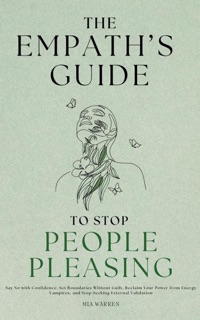 The Empath's Guide to Stop People Pleasing: Say No with Confidence, Set Boundaries Without Guilt, Reclaim Your Power from Energy Vampires, and Stop Seeking External Validation by Mia Warren