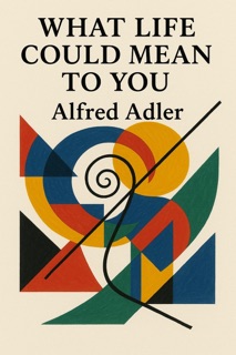 What Life Could Mean to You by Alfred Adler