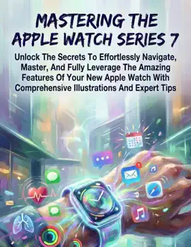 Mastering The Apple Watch Series 7 Unlock The Secrets To Effortlessly Navigate, Master, And Fully Leverage The Amazing Features Of Your New Apple Watch With Comprehensive Illustrations And Expert Tips