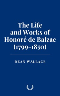 The Life and Works of Honoré de Balzac (1799-1850) by Dean Wallace
