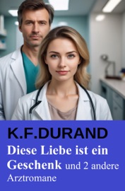Diese Liebe ist ein Geschenk und 2 andere Arztromane - K. F. Durand