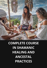 COMPLETE COURSE IN SHAMANIC HEALING AND ANCESTAL PRACTICES