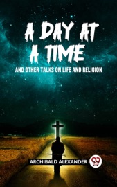 A DAY AT A TIME AND OTHER TALKS ON LIFE AND RELIGION - Archibald Alexander