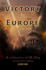 Victory in Europe: A Celebration of VE Day - Electric Eclectic Authors, Karen J Mossman, Paul White, Claire Plaisted, Julia Blake, Jane Risdon & Audrina Lane