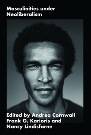 Masculinities under Neoliberalism - Andrea Cornwall, Frank G. Karioris & Nancy Lindisfarne