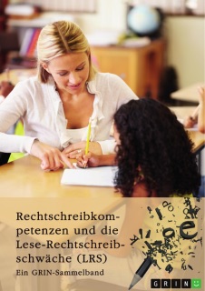 Rechtschreibkompetenzen und die Lese-Rechtschreibschwäche (LRS). Prüfung von Rechtschreibkompetenzen, Diagnose und Förderung von Kindern mit LRS und Themen der Rechtschreibdidaktik by GRIN Verlag (Hrsg.), Kim Eileen Beckmannn & Friederike Jung