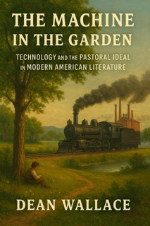 The Machine in the Garden: Technology and the Pastoral Ideal in Modern American Literature by Dean Wallace