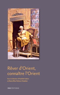 Rêver d’Orient, connaître l’Orient by Xavier Cervantes, Laurent Bury, Marie-Françoise Alamichel, Isabelle Gadoin, Anne Mathieu, Ann Thomson, Catherine Delmas, Ladan Niayesh, Sunil Agnani, Christophe Balaÿ, Émilienne Baneth, Guy Barthèlemy, Faïza Boukraïaa, Laurence Chamlou, Pauline Lavagne D’Ortigue, Corinne Lefèvre, Guy Le Thiec, Marie-Élise Palmier-Chatelain & Margaret Sironval