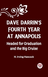 DAVE DARRIN'S FOURTH YEAR AT ANNAPOLIS Headed for Graduation and the Big Cruise by H. Irving Hancock