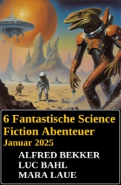 6 Fantastische Science Fiction Abenteuer Januar 2025 - Alfred Bekker, Luc Bahl & Mara Laue