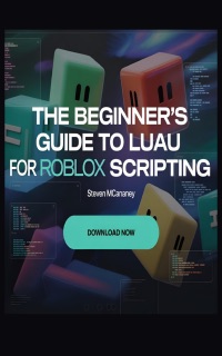 The Beginner’s Guide to Luau for Roblox Scripting by Steven Mcananey