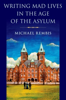 Writing Mad Lives in the Age of the Asylum by Michael Rembis