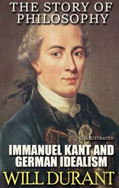 The Story of Philosophy. Immanuel Kant and German Idealism. Illustrated - Will Durant