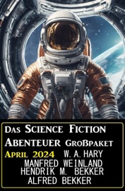 Das Science Fiction Abenteuer Großpaket April 2024 - Wilfried A. Hary, Alfred Bekker, Manfred Weinland & Hendrik M. Bekker