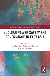 Nuclear Power Safety and Governance in East Asia by Soo-Cheol Lee, Weisheng Zhou & Kiyoshi Fujikawa