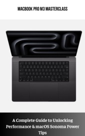MacBook Pro M3 Masterclass A Complete Guide to Unlocking Performance & macOS Sonoma Power Tips