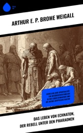 Das Leben von Echnaton, der Rebell unter den Pharaonen - Arthur E. P. Brome Weigall