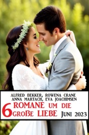 6 Romane um die große Liebe Juni 2023 - Alfred Bekker, Eva Joachimsen, Anna Martach & Rowena Crane