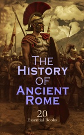 The History of Ancient Rome – 20 Essential Books - Edward Gibbon, Theodor Mommsen, Plutarch, Livy, Julius Caesar, Emperor of Rome Augustus, Suetonius, Tacitus, Polybius, Marcus Aurelius, Harold Whetstone Johnston, A. H. J. Greenidge, John Bagnell Bury, Samuel Griswold Goodrich, Marc Monnier, Evelyn S. Shuckburgh & W. Lucas Collins