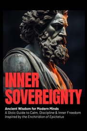 Inner Sovereignty Ancient Wisdom for Modern Minds: A Stoic Guide to Calm, Discipline & Inner Freedom Inspired by the Enchiridion of Epictetus