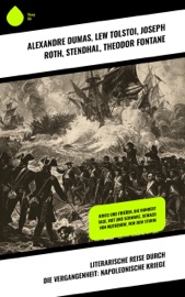 Literarische Reise durch die Vergangenheit: Napoleonische Kriege - Alexandre Dumas, Lew Tolstoi, Joseph Roth, Stendhal, Theodor Fontane, Arthur Conan Doyle, Levin Schücking, Hans Watzlik, Frederick Kapitän Marryat, Josephine Siebe & August Sperl