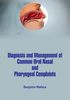 Diagnosis and Management of Common Oral, Nasal and Pharyngeal Complaints by Benjamin Wallace