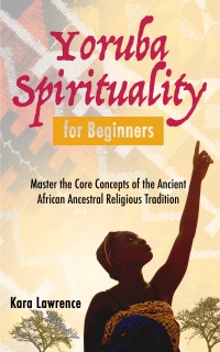 Yoruba Spirituality for Beginners by Kara Lawrence