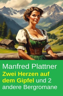 Zwei Herzen auf dem Gipfel und 2 andere Bergromane by Manfred Plattner