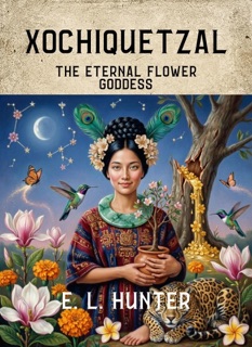 Xochiquetzal: The Eternal Flower Goddess by E L Hunter