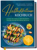 Heißluftfritteuse Kochbuch für Anfänger, Studenten, Berufstätige & Faule: Leckere und schnelle Airfryer Rezepte für eine gesunde Ernährung im Alltag - inkl. Brotrezepten, Profitipps uvm.