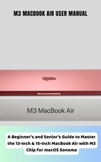 M3 MacBook Air User Manual A Beginner’s and Senior’s Guide to Master the 13-Inch & 15-Inch MacBook Air with M3 Chip for macOS Sonoma by Stephen Sutton