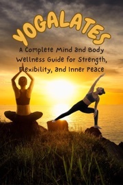 YOGALATES :A Complete Mind and Body Wellness Guide for Strength, Flexibility, and Inner Peace - Angela Wright