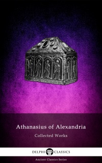 Delphi Collected Works of Athanasius of Alexandria (Illustrated) by Athanasius of Alexandria