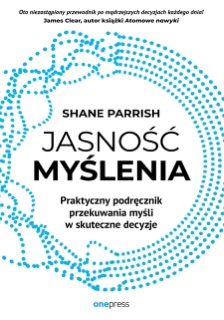 Jasność myślenia. Praktyczny podręcznik przekuwania myśli w skuteczne decyzje by Shane Parrish