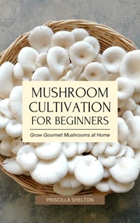Mushroom Cultivation for Beginners: Grow Gourmet Mushrooms at Home by Priscilla Shelton