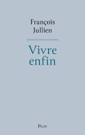 Vivre enfin - L'ode à la vie de l'un des penseurs essentiels de notre temps. - François Jullien