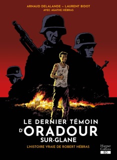 Le dernier témoin d'Oradour-sur-Glane by Arnaud Delalande, Laurent Bidot & Agathe Hébras
