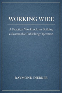 Working Wide: A Practical Workbook for Building a Sustainable Publishing Operation by Raymond Dierker