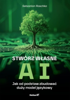 Stwórz własne AI. Jak od podstaw zbudować duży model językowy by Sebastian Raschka
