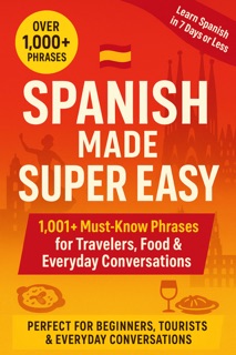 Spanish Made Super Easy: 1,001+ Must Know Phrases for Travelers — Learn Spanish in 7 Days or Less by Bailey Barney