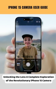 iPhone 15 Camera User Guide Unlocking the Lens A Complete Exploration of the Revolutionary iPhone 15 Camera