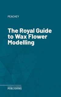 The Royal Guide to Wax Flower Modelling by Peachey