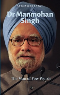Dr Manmohan Singh: The Man of Few Words by Dr Bhaskar Bora