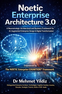 Noetic Enterprise Architecture 3.0 : A Neurostrategic Architectural and Business Framework for AI-Augmented Enterprise Design & Digital Transformation by Dr Mehmet Yildiz